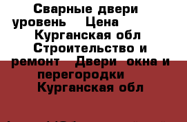  «Сварные двери»» уровень  › Цена ­ 9 900 - Курганская обл. Строительство и ремонт » Двери, окна и перегородки   . Курганская обл.